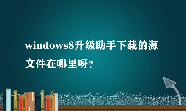 windows8升级助手下载的源文件在哪里呀？