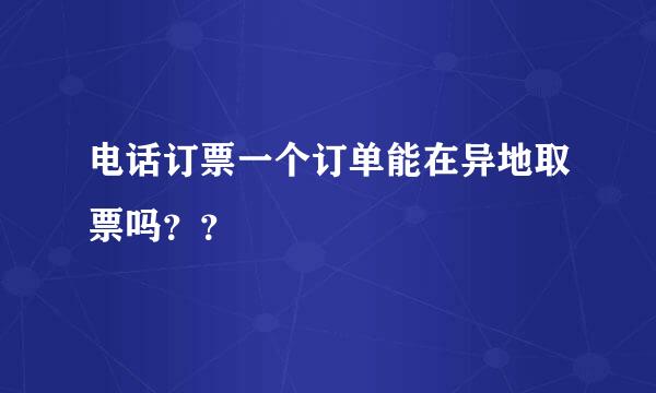 电话订票一个订单能在异地取票吗？？