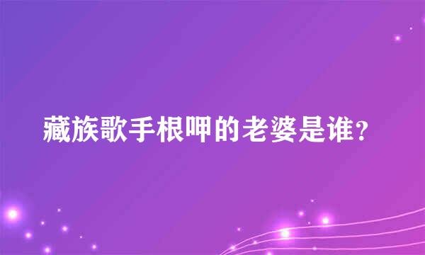 藏族歌手根呷的老婆是谁？