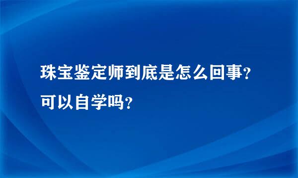 珠宝鉴定师到底是怎么回事？可以自学吗？