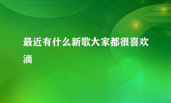 最近有什么新歌大家都很喜欢滴