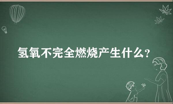 氢氧不完全燃烧产生什么？