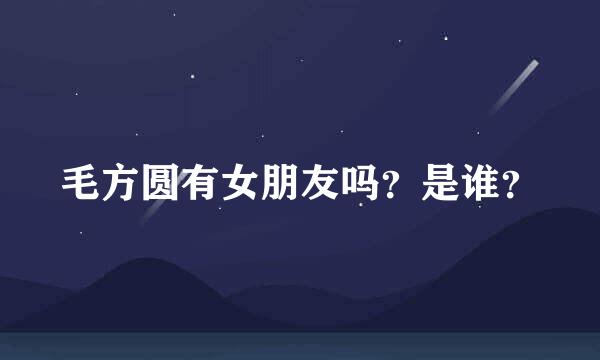 毛方圆有女朋友吗？是谁？