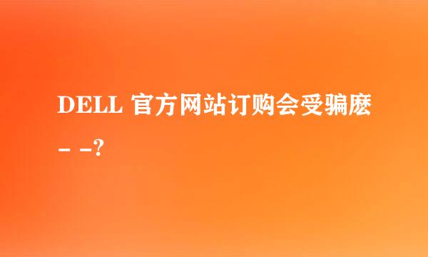 DELL 官方网站订购会受骗麽- -?