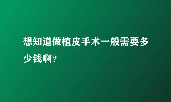 想知道做植皮手术一般需要多少钱啊？