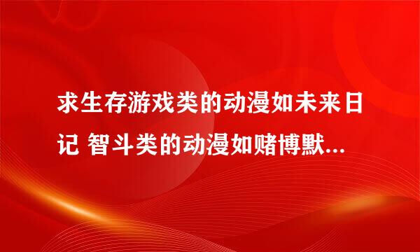 求生存游戏类的动漫如未来日记 智斗类的动漫如赌博默示录、死亡笔记 和类似黑礁、地狱之歌OVA的动漫