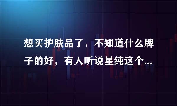 想买护肤品了，不知道什么牌子的好，有人听说星纯这个牌子吗？怎么样