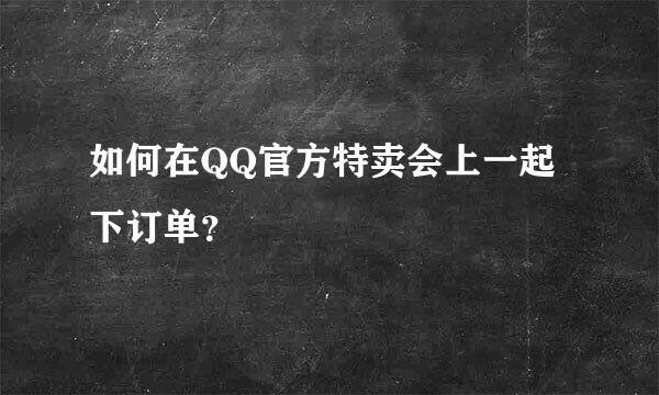 如何在QQ官方特卖会上一起下订单？