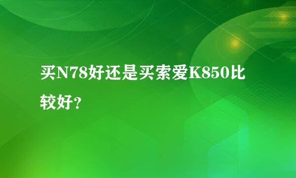 买N78好还是买索爱K850比较好？