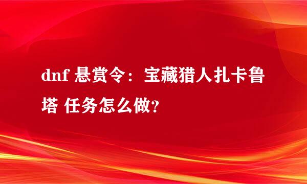 dnf 悬赏令：宝藏猎人扎卡鲁塔 任务怎么做？