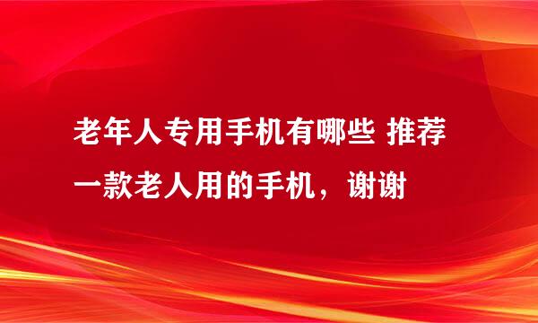 老年人专用手机有哪些 推荐一款老人用的手机，谢谢