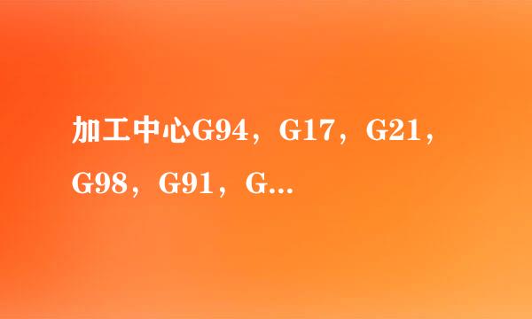 加工中心G94，G17，G21，G98，G91，G40，各是什么意思