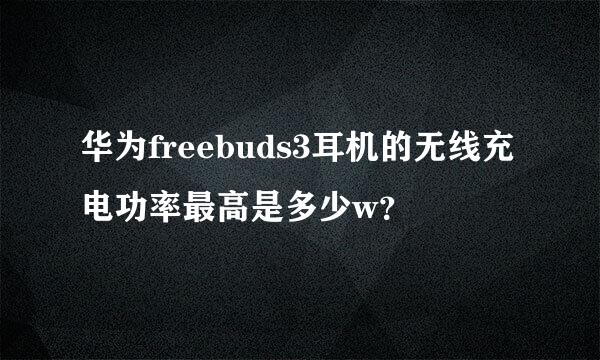 华为freebuds3耳机的无线充电功率最高是多少w？