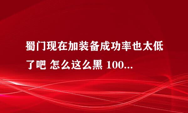 蜀门现在加装备成功率也太低了吧 怎么这么黑 1000多加不了一个8，这样还叫我们怎么玩啊