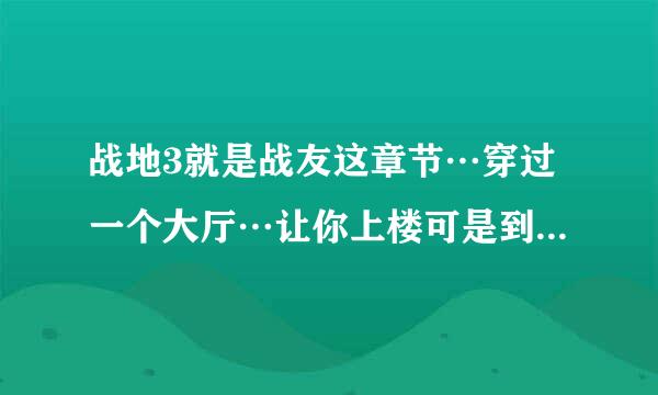 战地3就是战友这章节…穿过一个大厅…让你上楼可是到了楼上面对面是个绿色的门…显示行动…按什么也不管用…怎么回事