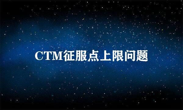 CTM征服点上限问题