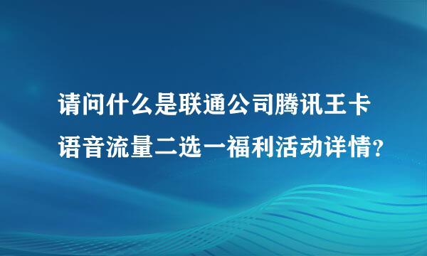 请问什么是联通公司腾讯王卡语音流量二选一福利活动详情？