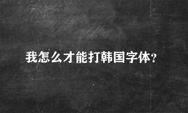 我怎么才能打韩国字体？