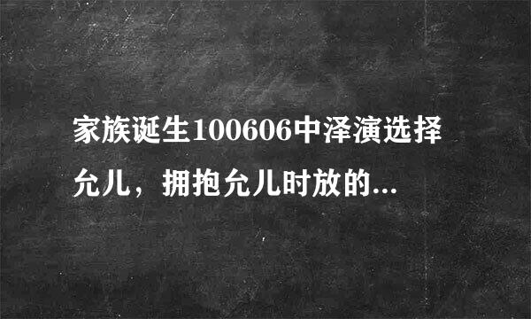 家族诞生100606中泽演选择允儿，拥抱允儿时放的背景音乐叫什么名字呀