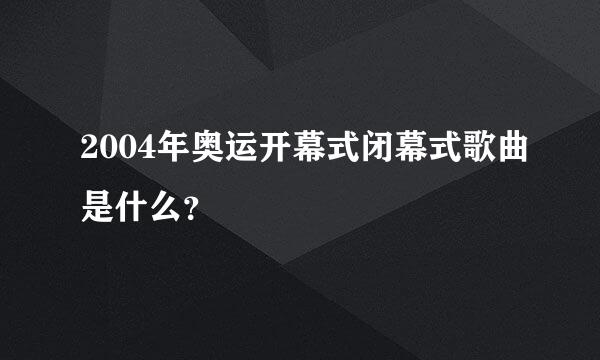 2004年奥运开幕式闭幕式歌曲是什么？