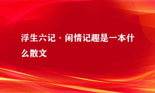 浮生六记·闲情记趣是一本什么散文