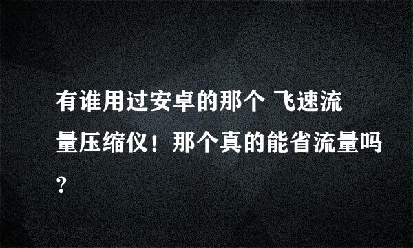 有谁用过安卓的那个 飞速流量压缩仪！那个真的能省流量吗？