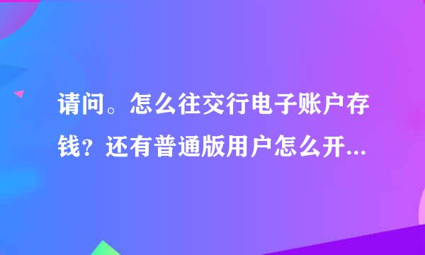 请问。怎么往交行电子账户存钱？还有普通版用户怎么开通网上支付？谢谢。