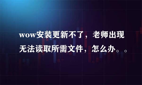 wow安装更新不了，老师出现无法读取所需文件，怎么办。。