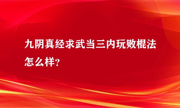 九阴真经求武当三内玩败棍法怎么样？