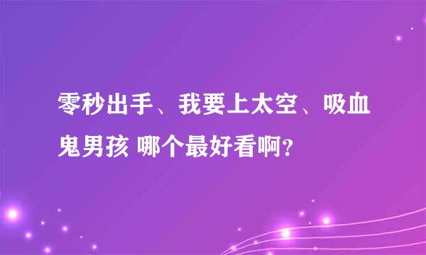 零秒出手、我要上太空、吸血鬼男孩 哪个最好看啊？