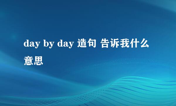 day by day 造句 告诉我什么意思