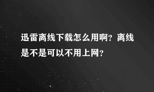 迅雷离线下载怎么用啊？离线是不是可以不用上网？