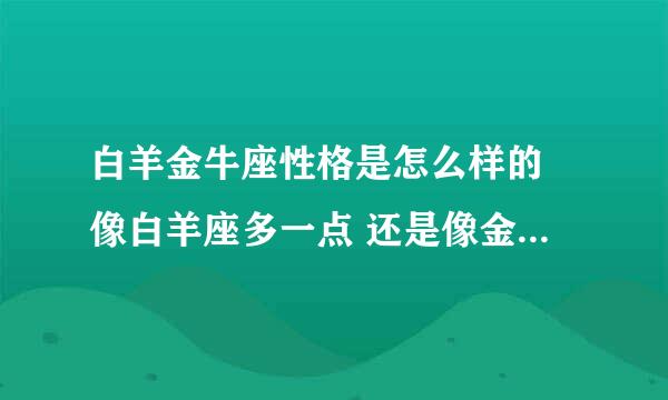 白羊金牛座性格是怎么样的 像白羊座多一点 还是像金牛座多点