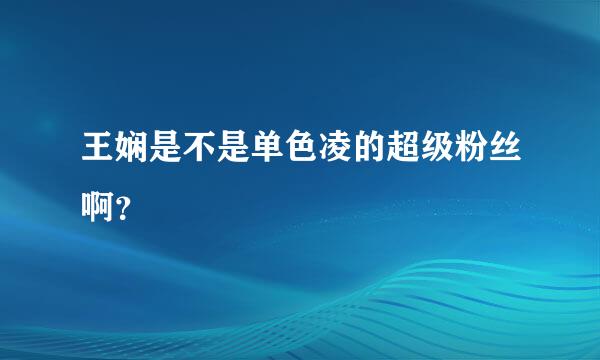 王娴是不是单色凌的超级粉丝啊？