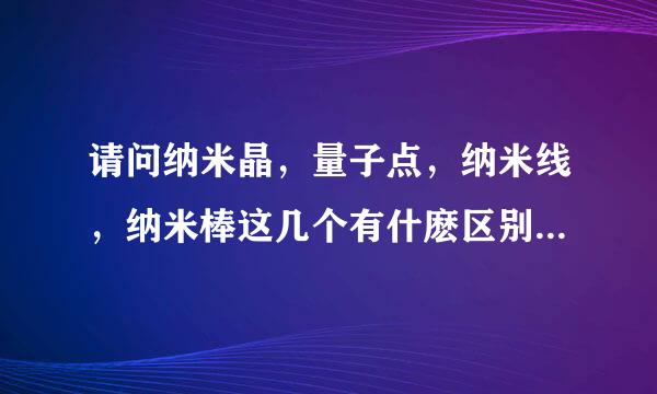 请问纳米晶，量子点，纳米线，纳米棒这几个有什麽区别跟联系啊？