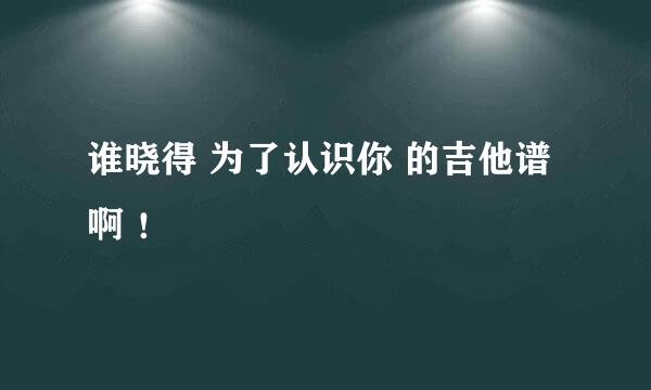 谁晓得 为了认识你 的吉他谱啊 ！