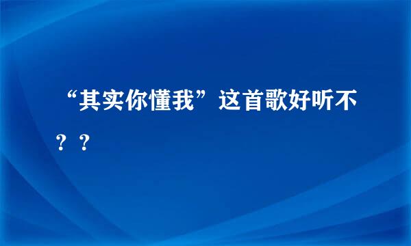 “其实你懂我”这首歌好听不？？