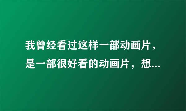 我曾经看过这样一部动画片，是一部很好看的动画片，想请大家给我找找它的片名!