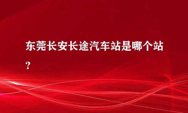 东莞长安长途汽车站是哪个站？