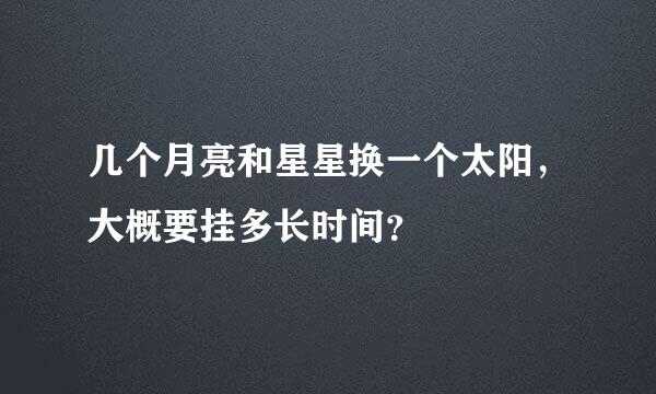 几个月亮和星星换一个太阳，大概要挂多长时间？