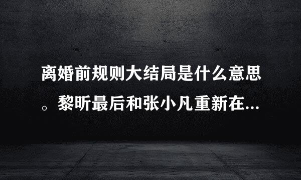 离婚前规则大结局是什么意思。黎昕最后和张小凡重新在一起了吗？