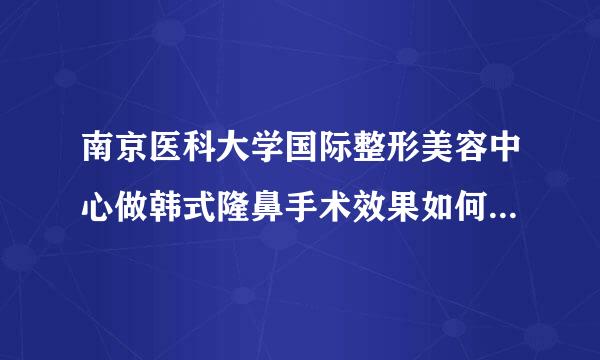 南京医科大学国际整形美容中心做韩式隆鼻手术效果如何？做鼻部整形手术权威吗？