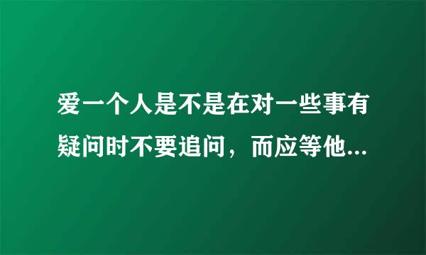 爱一个人是不是在对一些事有疑问时不要追问，而应等他自己说出来？