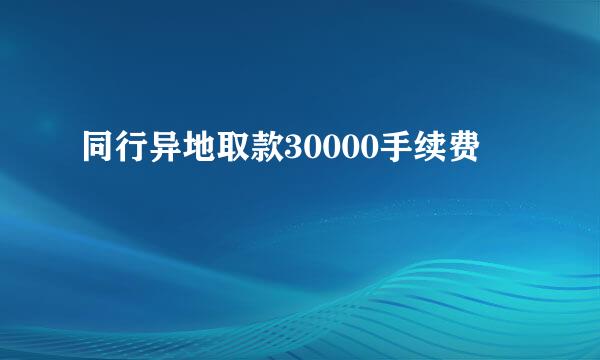 同行异地取款30000手续费