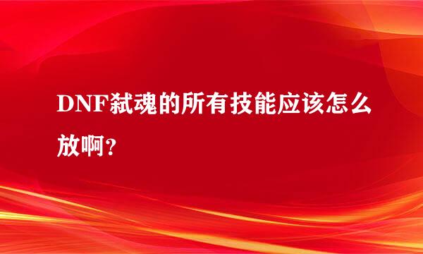 DNF弑魂的所有技能应该怎么放啊？