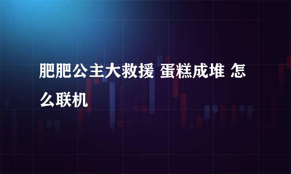 肥肥公主大救援 蛋糕成堆 怎么联机