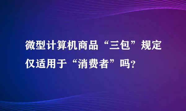 微型计算机商品“三包”规定仅适用于“消费者”吗？