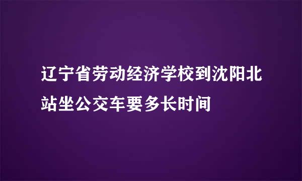 辽宁省劳动经济学校到沈阳北站坐公交车要多长时间