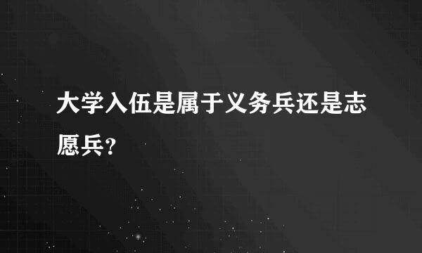 大学入伍是属于义务兵还是志愿兵？