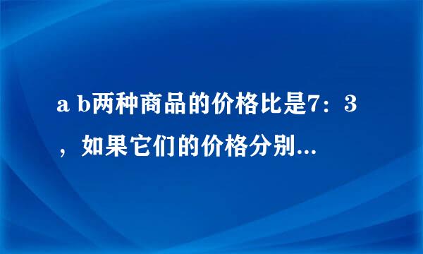 a b两种商品的价格比是7：3，如果它们的价格分别上涨70元，那么它们的价格之比是7：4,。这两种商品原来的价格各是多少元？